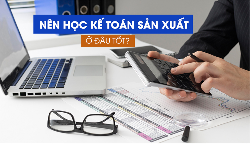 Nên học kế toán sản xuất ở đâu